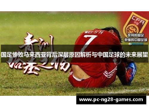 国足惨败马来西亚背后深层原因解析与中国足球的未来展望 国足惨败马来西亚背后深层原因解析与中国足球的未来展望