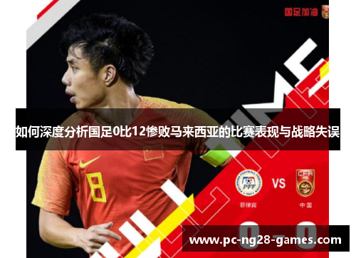 如何深度分析国足0比12惨败马来西亚的比赛表现与战略失误 如何深度分析国足0比12惨败马来西亚的比赛表现与战略失误