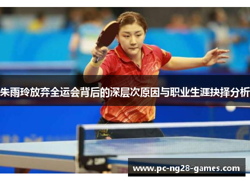 朱雨玲放弃全运会背后的深层次原因与职业生涯抉择分析