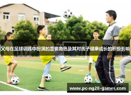父母在足球训练中扮演的重要角色及其对孩子健康成长的积极影响 父母在足球训练中扮演的重要角色及其对孩子健康成长的积极影响