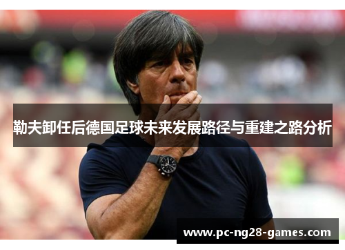勒夫卸任后德国足球未来发展路径与重建之路分析 勒夫卸任后德国足球未来发展路径与重建之路分析