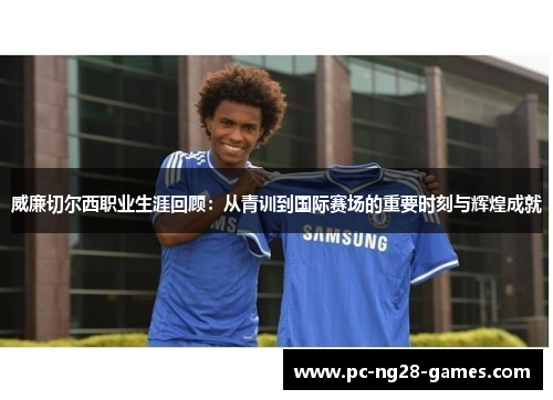 威廉切尔西职业生涯回顾:从青训到国际赛场的重要时刻与辉煌成就 威廉切尔西职业生涯回顾:从青训到国际赛场的重要时刻与辉煌成就
