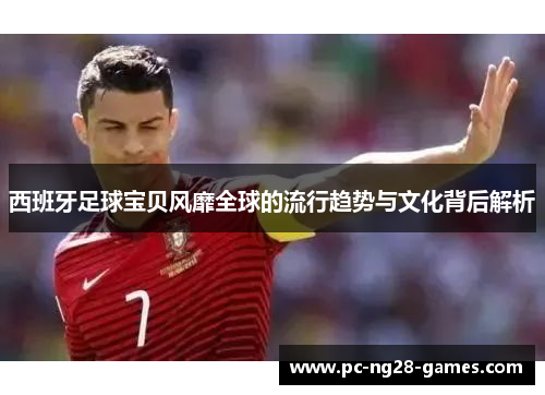 西班牙足球宝贝风靡全球的流行趋势与文化背后解析