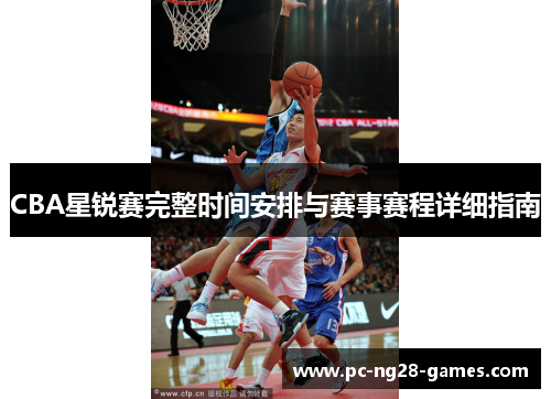 CBA星锐赛完整时间安排与赛事赛程详细指南 CBA星锐赛完整时间安排与赛事赛程详细指南