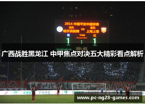 广西战胜黑龙江 中甲焦点对决五大精彩看点解析 广西战胜黑龙江 中甲焦点对决五大精彩看点解析