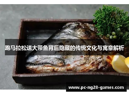 跑马拉松送大带鱼背后隐藏的传统文化与寓意解析 跑马拉松送大带鱼背后隐藏的传统文化与寓意解析