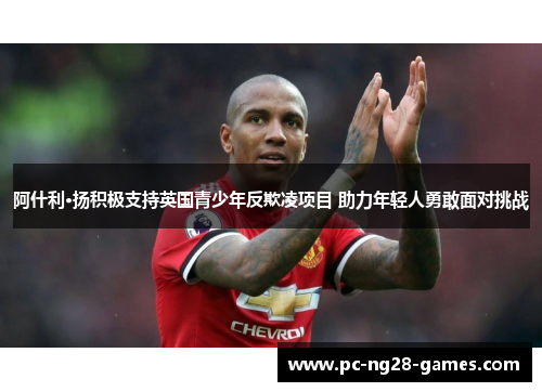 阿什利·扬积极支持英国青少年反欺凌项目 助力年轻人勇敢面对挑战