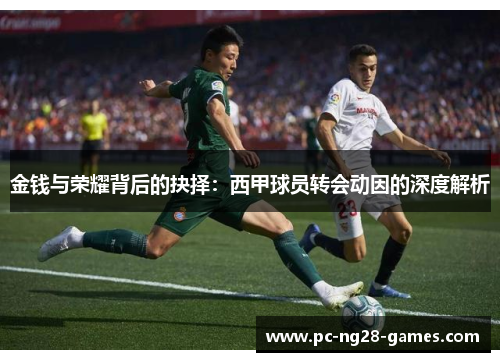金钱与荣耀背后的抉择:西甲球员转会动因的深度解析 金钱与荣耀背后的抉择:西甲球员转会动因的深度解析