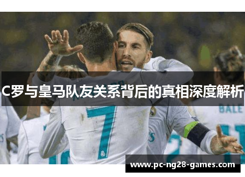 C罗与皇马队友关系背后的真相深度解析