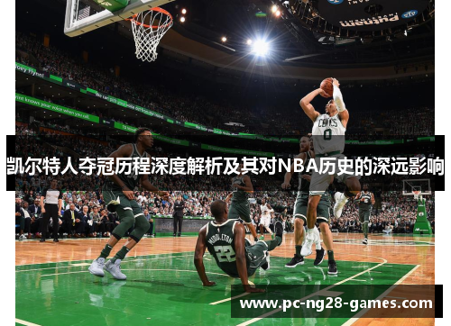 凯尔特人夺冠历程深度解析及其对NBA历史的深远影响 凯尔特人夺冠历程深度解析及其对NBA历史的深远影响