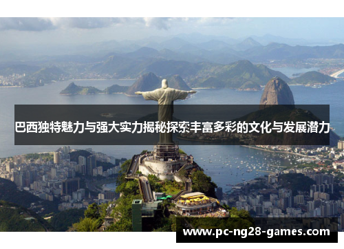 巴西独特魅力与强大实力揭秘探索丰富多彩的文化与发展潜力 巴西独特魅力与强大实力揭秘探索丰富多彩的文化与发展潜力