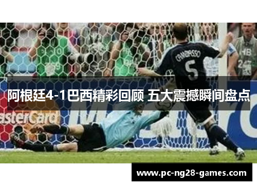 阿根廷4-1巴西精彩回顾 五大震撼瞬间盘点