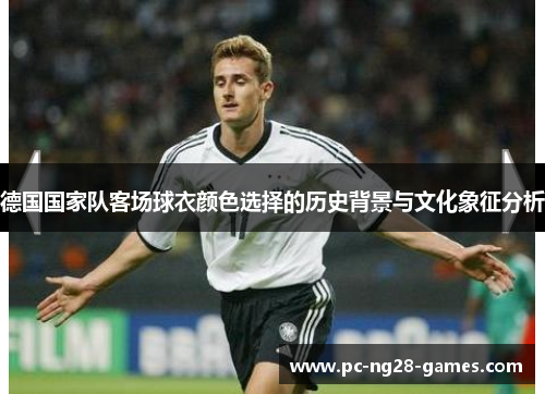 德国国家队客场球衣颜色选择的历史背景与文化象征分析 德国国家队客场球衣颜色选择的历史背景与文化象征分析