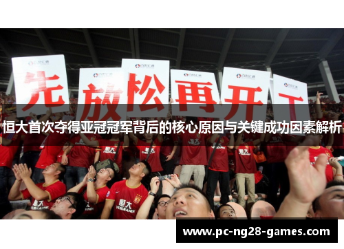 恒大首次夺得亚冠冠军背后的核心原因与关键成功因素解析
