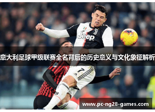 意大利足球甲级联赛全名背后的历史意义与文化象征解析 意大利足球甲级联赛全名背后的历史意义与文化象征解析
