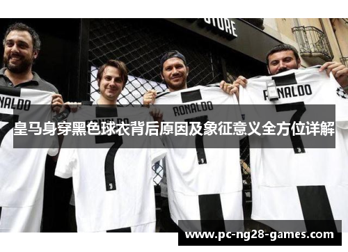 皇马身穿黑色球衣背后原因及象征意义全方位详解 皇马身穿黑色球衣背后原因及象征意义全方位详解