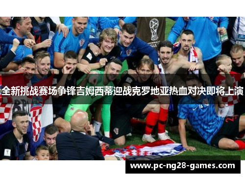 全新挑战赛场争锋吉姆西蒂迎战克罗地亚热血对决即将上演
