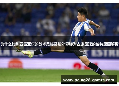 为什么比利亚雷亚尔的战术风格常被外界称为古派足球的独特原因解析 为什么比利亚雷亚尔的战术风格常被外界称为古派足球的独特原因解析