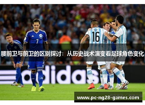 腰前卫与前卫的区别探讨:从历史战术演变看足球角色变化 腰前卫与前卫的区别探讨:从历史战术演变看足球角色变化
