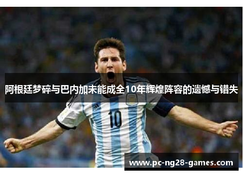 阿根廷梦碎与巴内加未能成全10年辉煌阵容的遗憾与错失 阿根廷梦碎与巴内加未能成全10年辉煌阵容的遗憾与错失