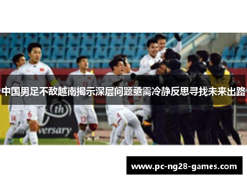中国男足不敌越南揭示深层问题亟需冷静反思寻找未来出路 中国男足不敌越南揭示深层问题亟需冷静反思寻找未来出路