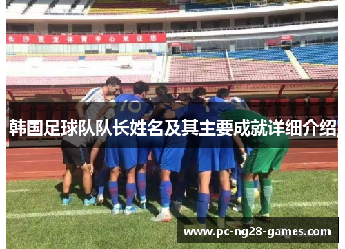 韩国足球队队长姓名及其主要成就详细介绍 韩国足球队队长姓名及其主要成就详细介绍
