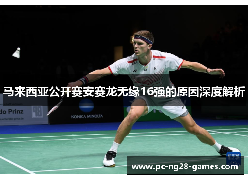 马来西亚公开赛安赛龙无缘16强的原因深度解析 马来西亚公开赛安赛龙无缘16强的原因深度解析
