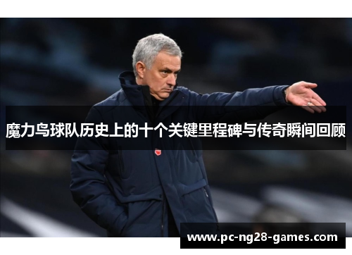 魔力鸟球队历史上的十个关键里程碑与传奇瞬间回顾 魔力鸟球队历史上的十个关键里程碑与传奇瞬间回顾