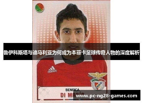 鲁伊科斯塔与迪马利亚为何成为本菲卡足球传奇人物的深度解析 鲁伊科斯塔与迪马利亚为何成为本菲卡足球传奇人物的深度解析