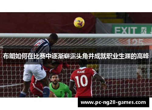 布朗如何在比赛中逐渐崭露头角并成就职业生涯的高峰