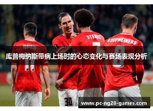 库普梅纳斯带病上场时的心态变化与赛场表现分析 库普梅纳斯带病上场时的心态变化与赛场表现分析