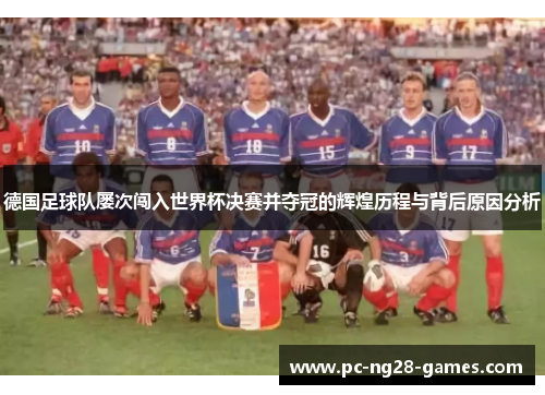 德国足球队屡次闯入世界杯决赛并夺冠的辉煌历程与背后原因分析 德国足球队屡次闯入世界杯决赛并夺冠的辉煌历程与背后原因分析