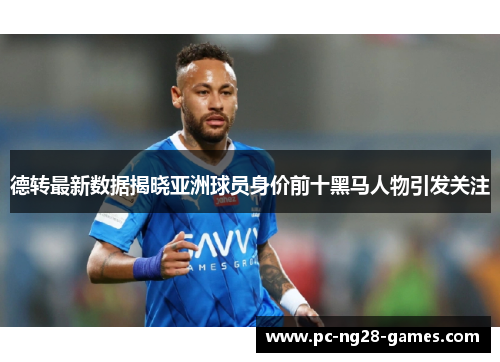 德转最新数据揭晓亚洲球员身价前十黑马人物引发关注