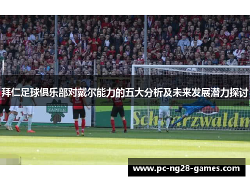 拜仁足球俱乐部对戴尔能力的五大分析及未来发展潜力探讨 拜仁足球俱乐部对戴尔能力的五大分析及未来发展潜力探讨