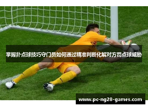 掌握扑点球技巧守门员如何通过精准判断化解对方罚点球威胁