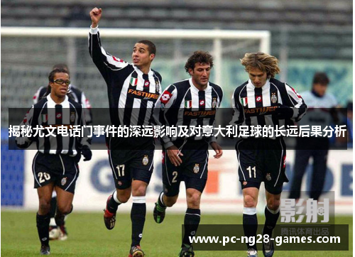 揭秘尤文电话门事件的深远影响及对意大利足球的长远后果分析 揭秘尤文电话门事件的深远影响及对意大利足球的长远后果分析