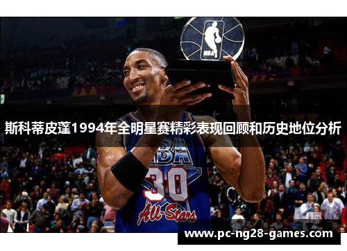 斯科蒂皮蓬1994年全明星赛精彩表现回顾和历史地位分析 斯科蒂皮蓬1994年全明星赛精彩表现回顾和历史地位分析