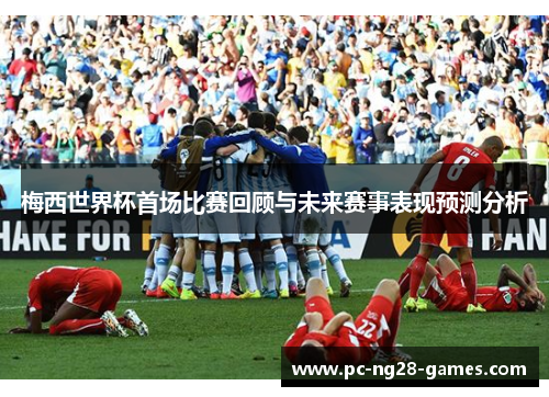 梅西世界杯首场比赛回顾与未来赛事表现预测分析