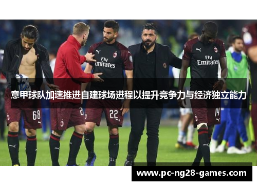 意甲球队加速推进自建球场进程以提升竞争力与经济独立能力