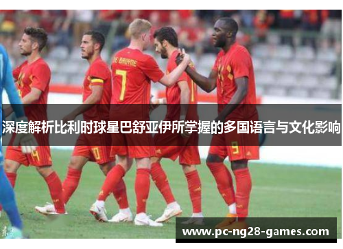 深度解析比利时球星巴舒亚伊所掌握的多国语言与文化影响 深度解析比利时球星巴舒亚伊所掌握的多国语言与文化影响