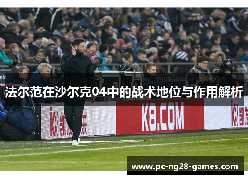 法尔范在沙尔克04中的战术地位与作用解析 法尔范在沙尔克04中的战术地位与作用解析
