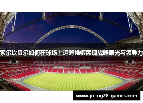 索尔坎贝尔如何在球场上运筹帷幄展现战略眼光与领导力