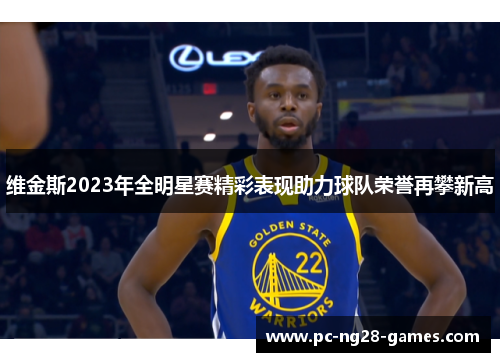 维金斯2023年全明星赛精彩表现助力球队荣誉再攀新高