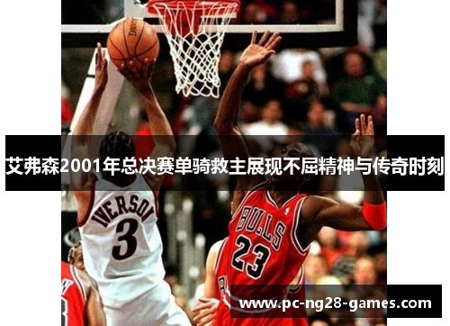 艾弗森2001年总决赛单骑救主展现不屈精神与传奇时刻 艾弗森2001年总决赛单骑救主展现不屈精神与传奇时刻