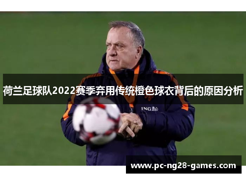 荷兰足球队2022赛季弃用传统橙色球衣背后的原因分析 荷兰足球队2022赛季弃用传统橙色球衣背后的原因分析