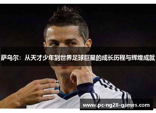 萨乌尔：从天才少年到世界足球巨星的成长历程与辉煌成就