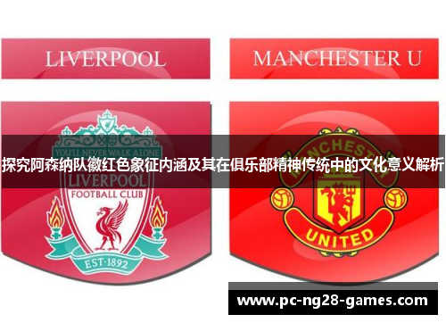 探究阿森纳队徽红色象征内涵及其在俱乐部精神传统中的文化意义解析