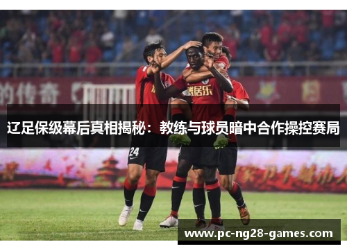 辽足保级幕后真相揭秘：教练与球员暗中合作操控赛局