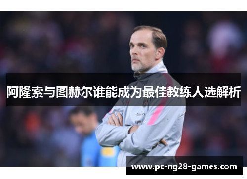 阿隆索与图赫尔谁能成为最佳教练人选解析