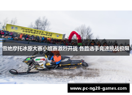 雪地摩托冰原大赛小组赛激烈开战 各路选手竞速挑战极限